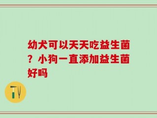 幼犬可以天天吃益生菌？小狗一直添加益生菌好吗