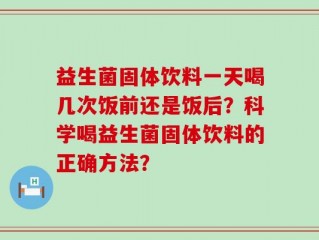 益生菌固体饮料一天喝几次饭前还是饭后？科学喝益生菌固体饮料的正确方法？