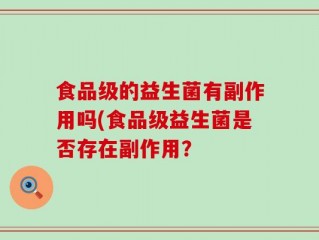 食品级的益生菌有副作用吗(食品级益生菌是否存在副作用？