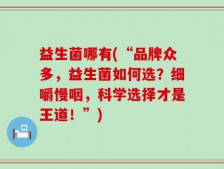 益生菌哪有(“品牌众多，益生菌如何选？细嚼慢咽，科学选择才是王道！”)