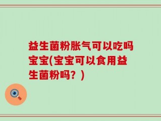 益生菌粉胀气可以吃吗宝宝(宝宝可以食用益生菌粉吗？)