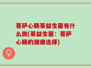 菩萨心肠蒂益生菌有什么做(蒂益生菌：菩萨心肠的健康选择)