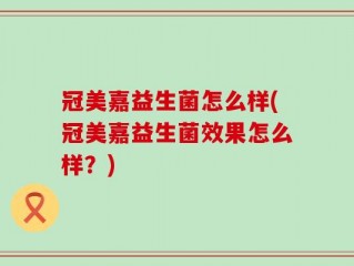 冠美嘉益生菌怎么样(冠美嘉益生菌效果怎么样？)