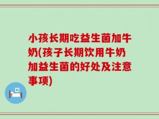 小孩长期吃益生菌加牛奶(孩子长期饮用牛奶加益生菌的好处及注意事项)