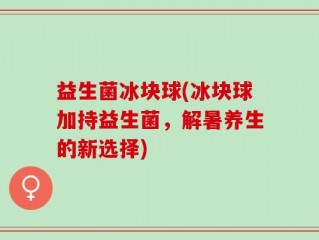 益生菌冰块球(冰块球加持益生菌，解暑养生的新选择)