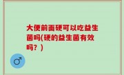 大便前面硬可以吃益生菌吗(硬的益生菌有效吗？)