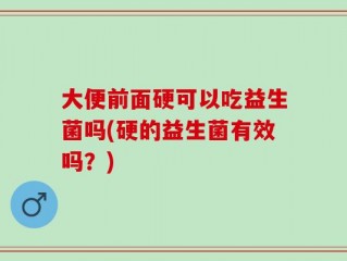 大便前面硬可以吃益生菌吗(硬的益生菌有效吗？)