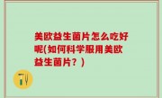 美欧益生菌片怎么吃好呢(如何科学服用美欧益生菌片？)