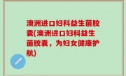 澳洲进口妇科益生菌胶囊(澳洲进口妇科益生菌胶囊，为妇女健康护航)