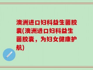 澳洲进口妇科益生菌胶囊(澳洲进口妇科益生菌胶囊，为妇女健康护航)