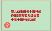 婴儿益生菌每个菌种的作用(探究婴儿益生菌中每个菌种的功能)