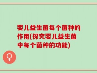 婴儿益生菌每个菌种的作用(探究婴儿益生菌中每个菌种的功能)
