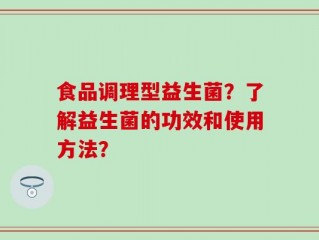 食品调理型益生菌？了解益生菌的功效和使用方法？