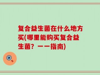 复合益生菌在什么地方买(哪里能购买复合益生菌？一一指南)