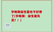 孕晚期益生菌也不好使了(孕晚期：益生菌失灵？！)
