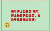 瑗尔博士益生菌(瑗尔博士推荐的益生菌，有助于改善肠道健康)