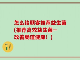 怎么给顾客推荐益生菌(推荐高效益生菌--改善肠道健康！)