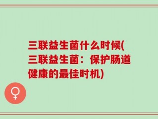 三联益生菌什么时候(三联益生菌：保护肠道健康的最佳时机)