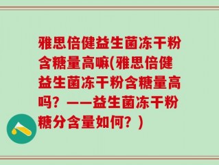 雅思倍健益生菌冻干粉含糖量高嘛(雅思倍健益生菌冻干粉含糖量高吗？——益生菌冻干粉糖分含量如何？)