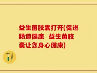 益生菌胶囊打开(促进肠道健康  益生菌胶囊让您身心健康)