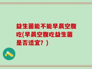益生菌能不能早晨空腹吃(早晨空腹吃益生菌是否适宜？)
