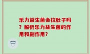乐力益生菌会拉肚子吗？解析乐力益生菌的作用和副作用？