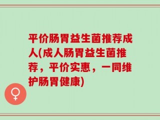 平价肠胃益生菌推荐成人(成人肠胃益生菌推荐，平价实惠，一同维护肠胃健康)