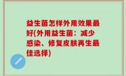 益生菌怎样外用效果最好(外用益生菌：减少感染、修复皮肤再生最佳选择)