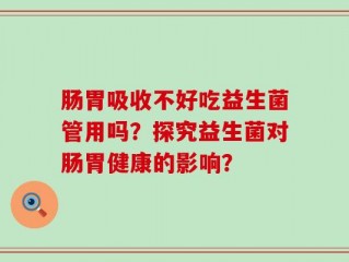 肠胃吸收不好吃益生菌管用吗？探究益生菌对肠胃健康的影响？