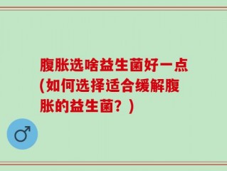 腹胀选啥益生菌好一点(如何选择适合缓解腹胀的益生菌？)