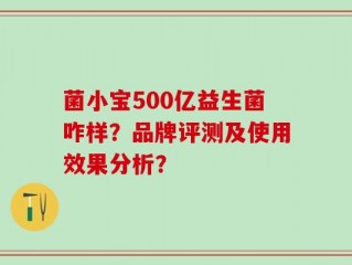 菌小宝500亿益生菌咋样？品牌评测及使用效果分析？