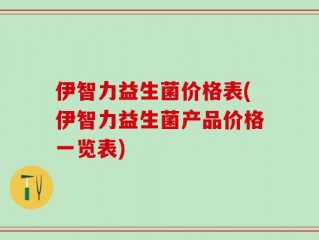 伊智力益生菌价格表(伊智力益生菌产品价格一览表)