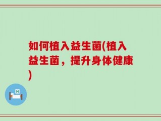 如何植入益生菌(植入益生菌，提升身体健康)