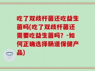 吃了双歧杆菌还吃益生菌吗(吃了双歧杆菌还需要吃益生菌吗？-如何正确选择肠道保健产品)