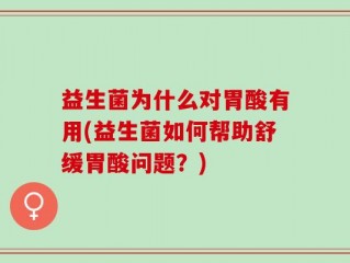 益生菌为什么对胃酸有用(益生菌如何帮助舒缓胃酸问题？)