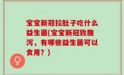 宝宝新冠拉肚子吃什么益生菌(宝宝新冠致腹泻，有哪些益生菌可以食用？)