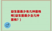 益生菌最少有几种菌株呢(益生菌最少含几种菌株？)