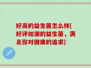 好高的益生菌怎么样(好评如潮的益生菌，满足你对健康的追求)