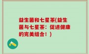 益生菌和七星茶(益生菌与七星茶：促进健康的完美组合！)