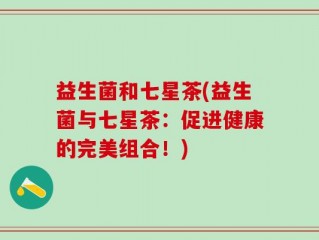 益生菌和七星茶(益生菌与七星茶：促进健康的完美组合！)