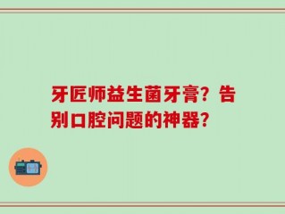 牙匠师益生菌牙膏？告别口腔问题的神器？