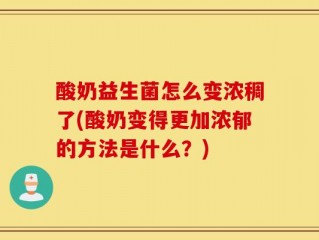 酸奶益生菌怎么变浓稠了(酸奶变得更加浓郁的方法是什么？)