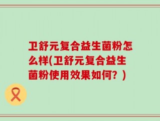 卫舒元复合益生菌粉怎么样(卫舒元复合益生菌粉使用效果如何？)