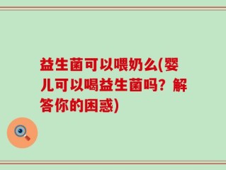 益生菌可以喂奶么(婴儿可以喝益生菌吗？解答你的困惑)