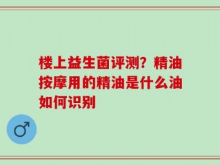 楼上益生菌评测？精油按摩用的精油是什么油如何识别