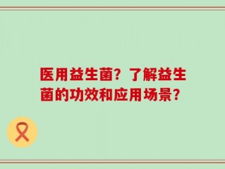 医用益生菌？了解益生菌的功效和应用场景？