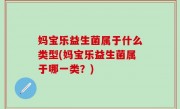 妈宝乐益生菌属于什么类型(妈宝乐益生菌属于哪一类？)