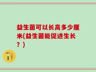 益生菌可以长高多少厘米(益生菌能促进生长？)
