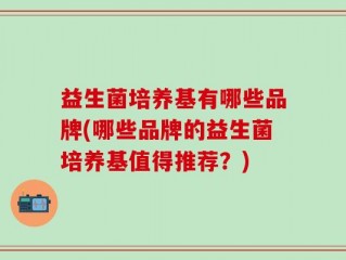 益生菌培养基有哪些品牌(哪些品牌的益生菌培养基值得推荐？)