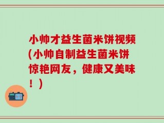 小帅才益生菌米饼视频(小帅自制益生菌米饼惊艳网友，健康又美味！)